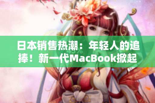 日本銷售熱潮：年輕人的追捧！新一代MacBook掀起1819歲購(gòu)買狂潮