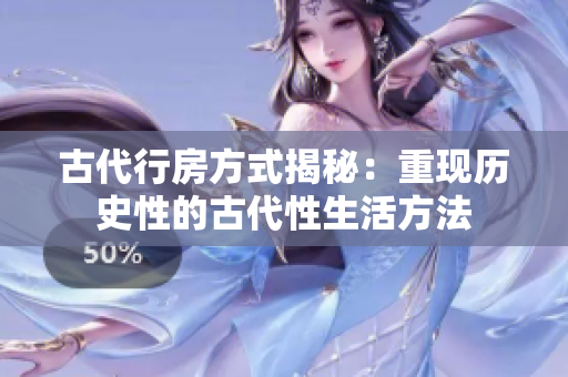 古代行房方式揭秘：重現(xiàn)歷史性的古代性生活方法