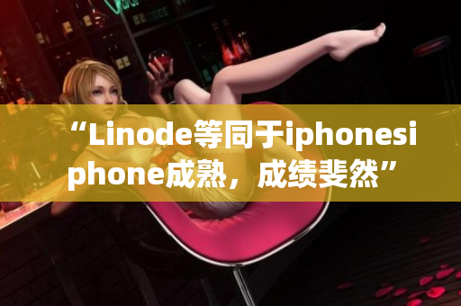 “Linode等同于iphonesiphone成熟，成績(jī)斐然”
