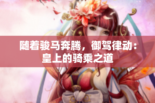 隨著駿馬奔騰，御駕律動：皇上的騎乘之道