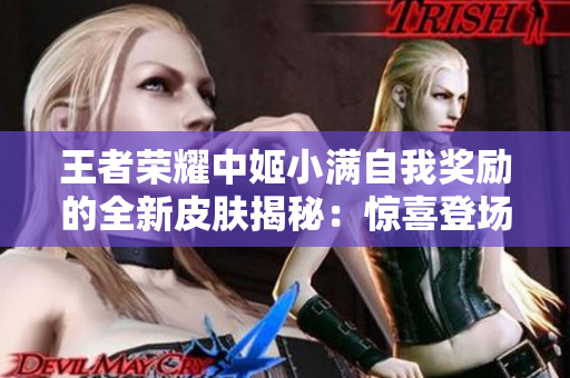 王者榮耀中姬小滿自我獎勵的全新皮膚揭秘：驚喜登場、全新造型與技能特效