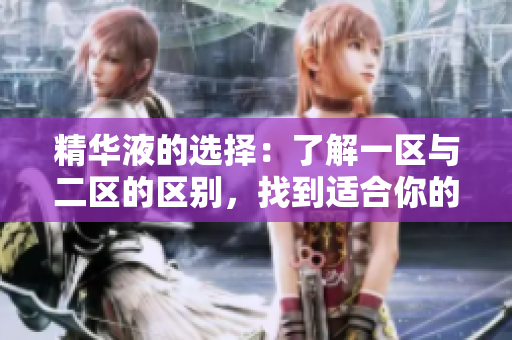 精華液的選擇：了解一區(qū)與二區(qū)的區(qū)別，找到適合你的護膚佳品
