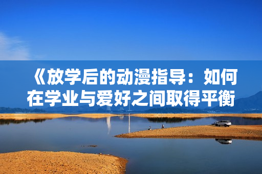 《放學(xué)后的動(dòng)漫指導(dǎo)：如何在學(xué)業(yè)與愛(ài)好之間取得平衡？》