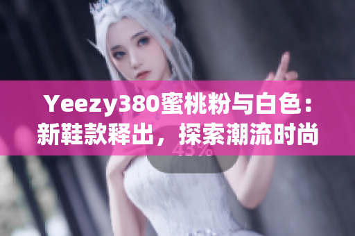 Yeezy380蜜桃粉與白色：新鞋款釋出，探索潮流時(shí)尚