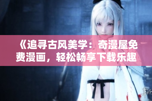 《追尋古風美學：奇漫屋免費漫畫，輕松暢享下載樂趣》