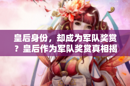 皇后身份，卻成為軍隊(duì)獎(jiǎng)賞？皇后作為軍隊(duì)獎(jiǎng)賞真相揭秘