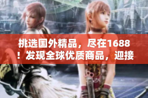 挑選國外精品，盡在1688！發(fā)現(xiàn)全球優(yōu)質(zhì)商品，迎接品質(zhì)生活！