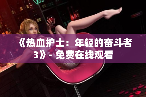 《熱血護(hù)士：年輕的奮斗者3》- 免費(fèi)在線觀看