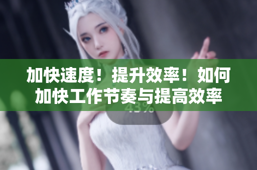 加快速度！提升效率！如何加快工作節(jié)奏與提高效率