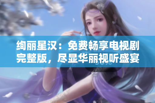 絢麗星漢：免費(fèi)暢享電視劇完整版，盡顯華麗視聽(tīng)盛宴