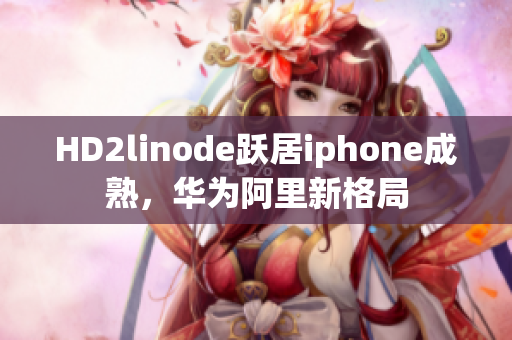 HD2linode躍居iphone成熟，華為阿里新格局