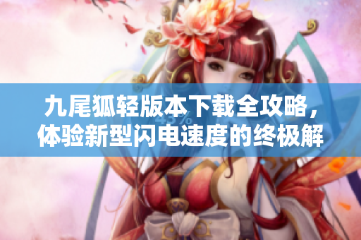 九尾狐輕版本下載全攻略，體驗(yàn)新型閃電速度的終極解決方案