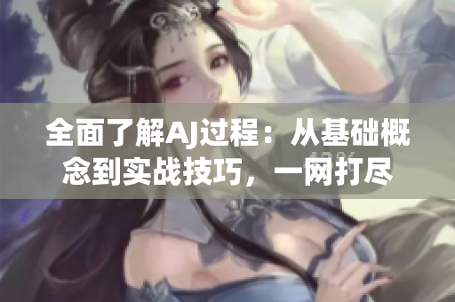 全面了解AJ過程：從基礎(chǔ)概念到實戰(zhàn)技巧，一網(wǎng)打盡