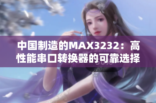 中國制造的MAX3232：高性能串口轉(zhuǎn)換器的可靠選擇