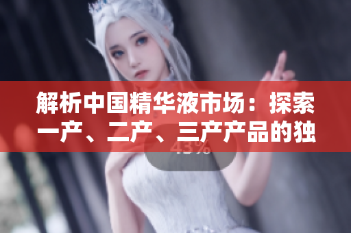 解析中國精華液市場(chǎng):探索一產(chǎn)、二產(chǎn)、三產(chǎn)產(chǎn)品的獨(dú)特魅力 解析中國精華液市場(chǎng):探索一產(chǎn)、二產(chǎn)、三產(chǎn)產(chǎn)品的獨(dú)特魅力