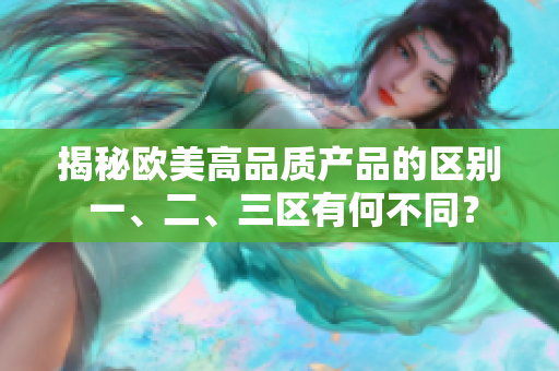 揭秘歐美高品質(zhì)產(chǎn)品的區(qū)別 一、二、三區(qū)有何不同？