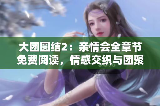 大團(tuán)圓結(jié)2：親情會(huì)全章節(jié)免費(fèi)閱讀，情感交織與團(tuán)聚的溫暖故事。