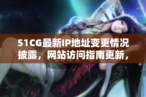 51CG最新IP地址變更情況披露，網(wǎng)站訪問指南更新，請(qǐng)注意查收