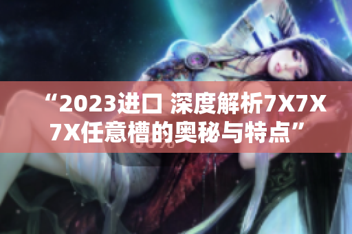 “2023進(jìn)口 深度解析7X7X7X任意槽的奧秘與特點”