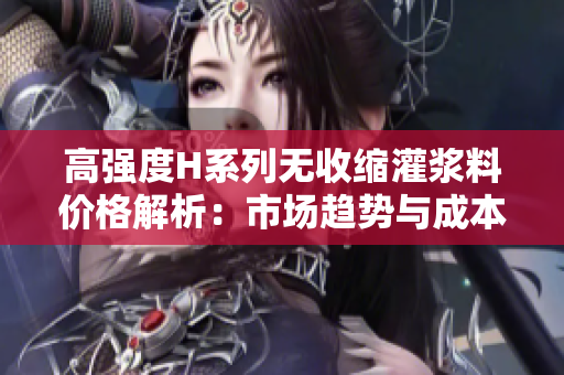 高強(qiáng)度H系列無收縮灌漿料價(jià)格解析：市場(chǎng)趨勢(shì)與成本影響