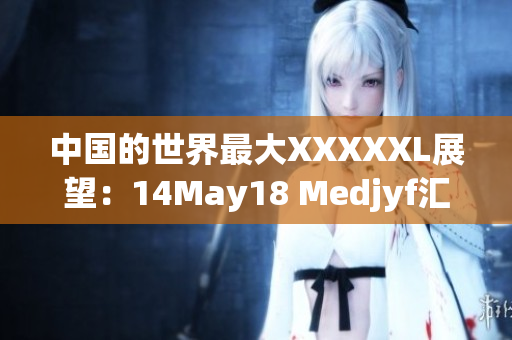 中國的世界最大XXXXXL展望：14May18 Medjyf匯總