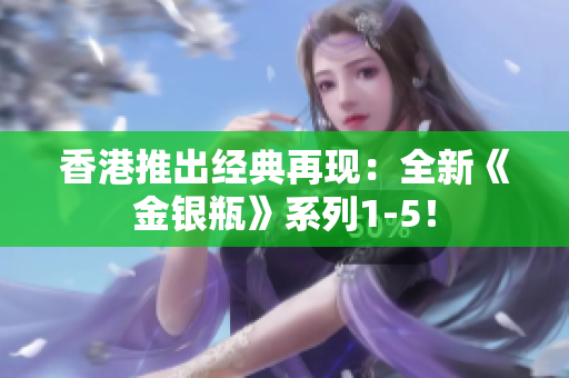 香港推出經(jīng)典再現(xiàn)：全新《金銀瓶》系列1-5！