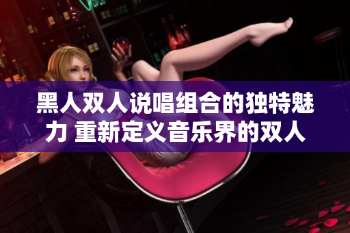 黑人雙人說(shuō)唱組合的獨(dú)特魅力 重新定義音樂(lè)界的雙人配合