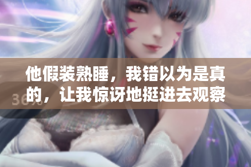 他假裝熟睡，我錯以為是真的，讓我驚訝地挺進(jìn)去觀察