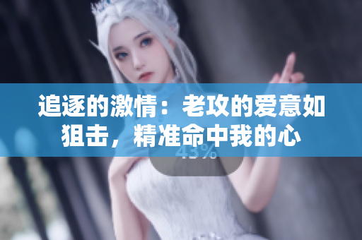 追逐的激情：老攻的愛意如狙擊，精準命中我的心