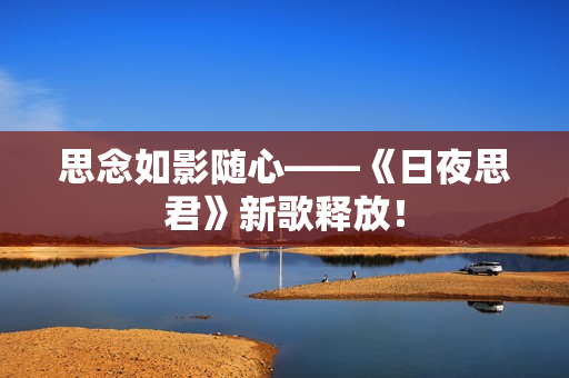思念如影隨心——《日夜思君》新歌釋放！