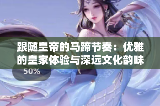 跟隨皇帝的馬蹄節(jié)奏:優(yōu)雅的皇家體驗與深遠文化韻味 跟隨皇帝的馬蹄節(jié)奏:優(yōu)雅的皇家體驗與深遠文化韻味