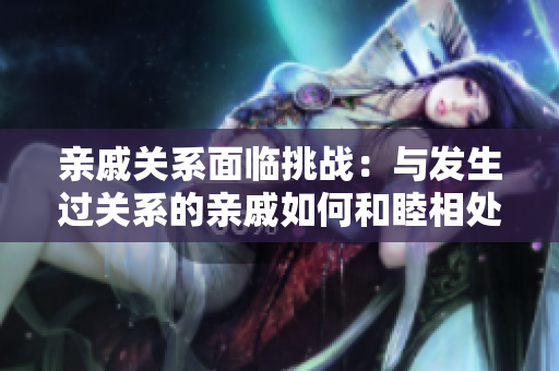 親戚關(guān)系面臨挑戰(zhàn)：與發(fā)生過關(guān)系的親戚如何和睦相處？