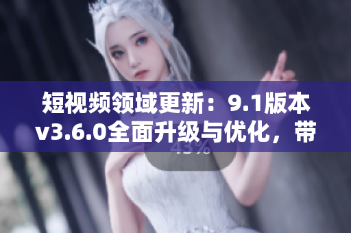 短視頻領域更新：9.1版本v3.6.0全面升級與優(yōu)化，帶來更流暢的體驗