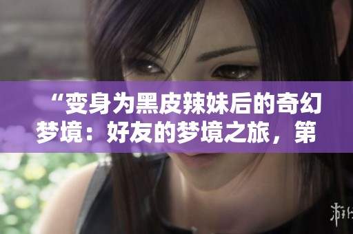 “變身為黑皮辣妹后的奇幻夢境：好友的夢境之旅，第二季”