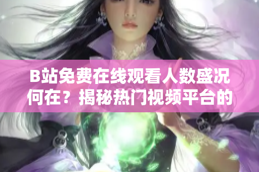 B站免費(fèi)在線觀看人數(shù)盛況何在？揭秘?zé)衢T視頻平臺的觀眾規(guī)模