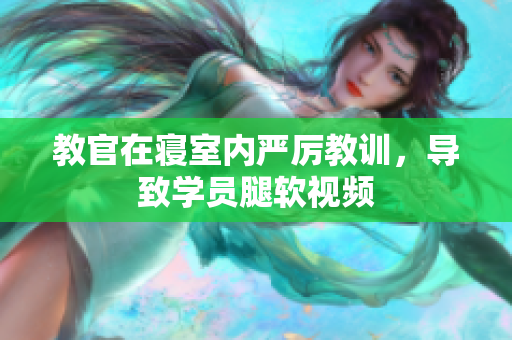 教官在寢室內(nèi)嚴厲教訓，導致學員腿軟視頻