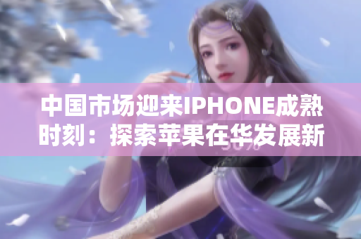 中國市場迎來IPHONE成熟時刻：探索蘋果在華發(fā)展新篇章