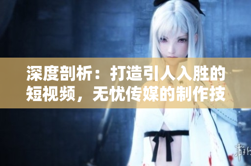 深度剖析:打造引人入勝的短視頻,無憂傳媒的制作技巧揭秘 深度剖析:打造引人入勝的短視頻,無憂傳媒的制作技巧揭秘