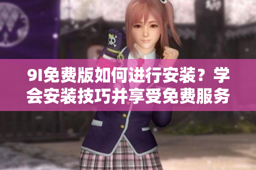 9I免費(fèi)版如何進(jìn)行安裝？學(xué)會安裝技巧并享受免費(fèi)服務(wù)