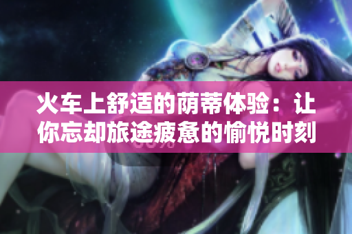 火車上舒適的蔭蒂體驗：讓你忘卻旅途疲憊的愉悅時刻
