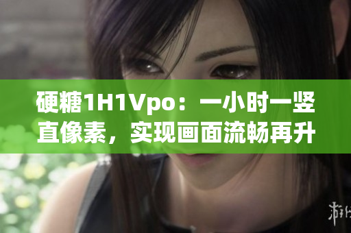 硬糖1H1Vpo：一小時一豎直像素，實現(xiàn)畫面流暢再升級