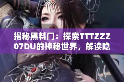 揭秘黑料門：探索TTTZZZ07DU的神秘世界，解讀隱藏在幕后的故事
