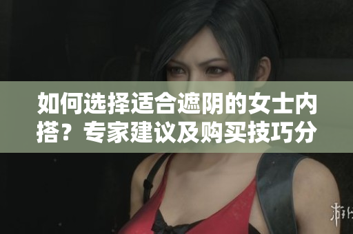 如何選擇適合遮陰的女士內(nèi)搭？專家建議及購買技巧分享