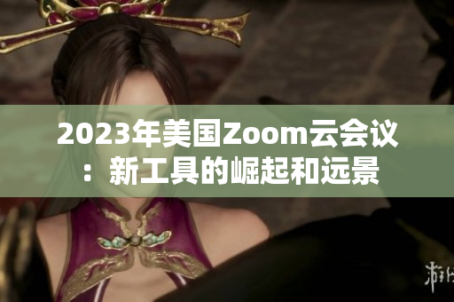 2023年美國Zoom云會議：新工具的崛起和遠景