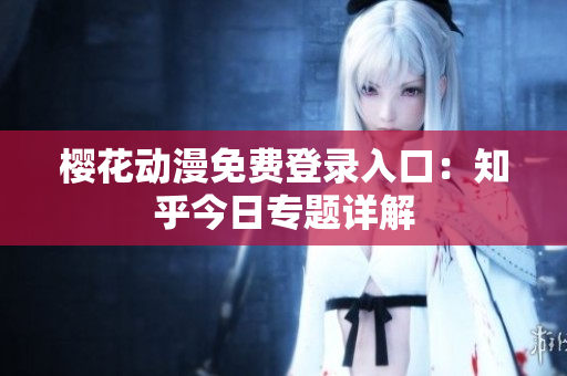 櫻花動漫免費登錄入口：知乎今日專題詳解