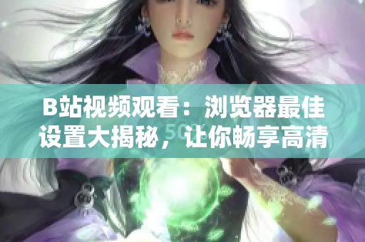 B站視頻觀看：瀏覽器最佳設(shè)置大揭秘，讓你暢享高清畫(huà)質(zhì)