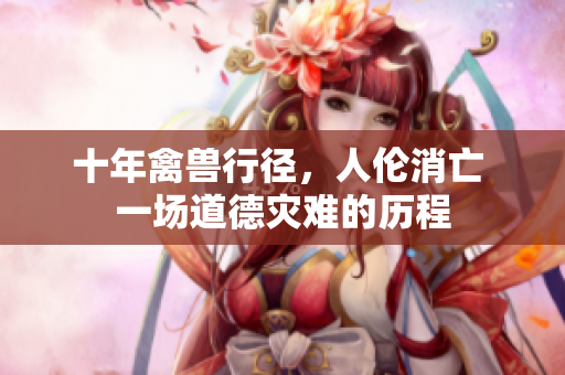 十年禽獸行徑，人倫消亡 一場(chǎng)道德災(zāi)難的歷程