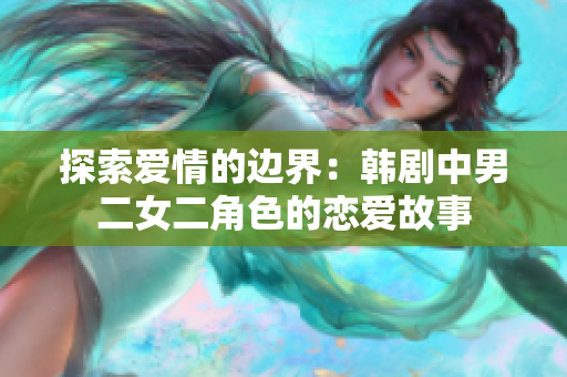 探索愛情的邊界：韓劇中男二女二角色的戀愛故事