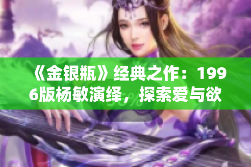 《金銀瓶》經典之作：1996版楊敏演繹，探索愛與欲望的絕妙故事