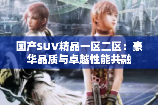 國(guó)產(chǎn)SUV精品一區(qū)二區(qū)：豪華品質(zhì)與卓越性能共融